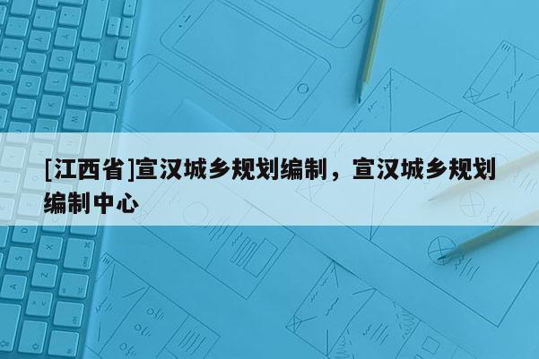 [江西省]宣汉城乡规划编制，宣汉城乡规划编制中心