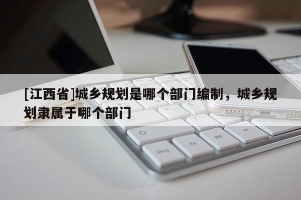 [江西省]城乡规划是哪个部门编制，城乡规划隶属于哪个部门