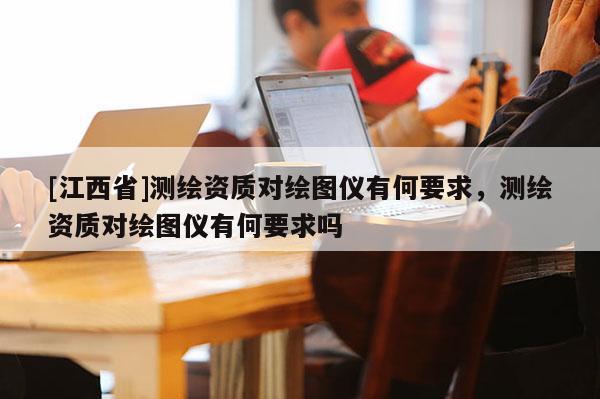 [江西省]测绘资质对绘图仪有何要求，测绘资质对绘图仪有何要求吗