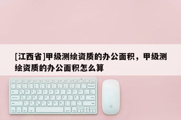 [江西省]甲级测绘资质的办公面积，甲级测绘资质的办公面积怎么算