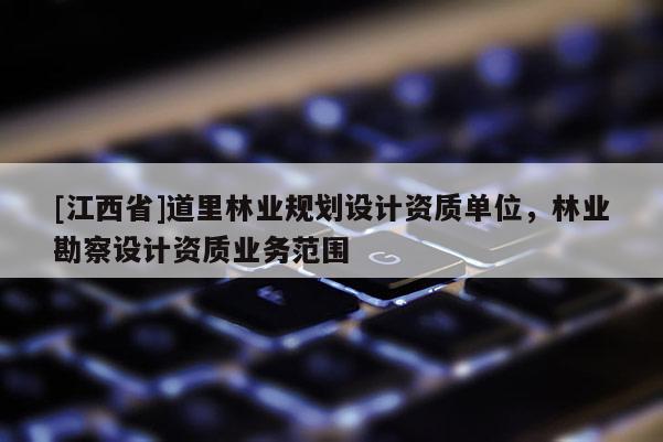 [江西省]道里林业规划设计资质单位，林业勘察设计资质业务范围