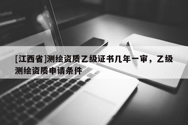 [江西省]测绘资质乙级证书几年一审，乙级测绘资质申请条件