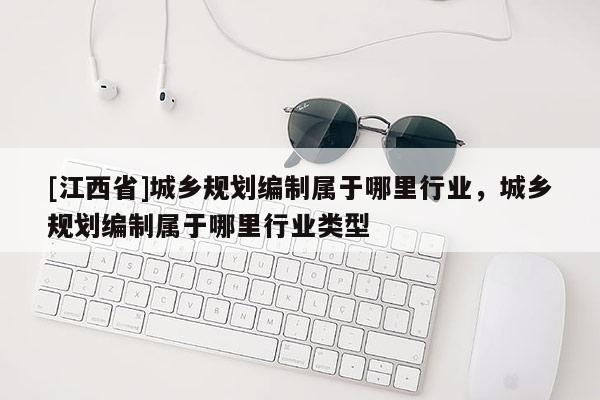 [江西省]城乡规划编制属于哪里行业，城乡规划编制属于哪里行业类型