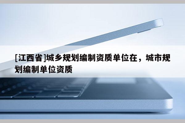 [江西省]城乡规划编制资质单位在，城市规划编制单位资质