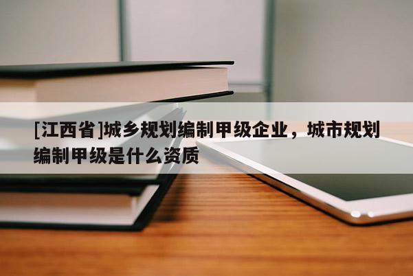 [江西省]城乡规划编制甲级企业，城市规划编制甲级是什么资质