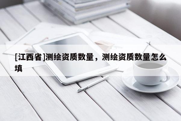 [江西省]测绘资质数量，测绘资质数量怎么填