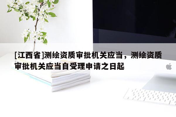 [江西省]测绘资质审批机关应当，测绘资质审批机关应当自受理申请之日起