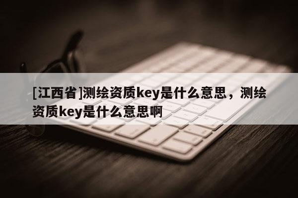 [江西省]测绘资质key是什么意思，测绘资质key是什么意思啊