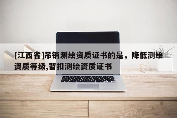 [江西省]吊销测绘资质证书的是，降低测绘资质等级,暂扣测绘资质证书