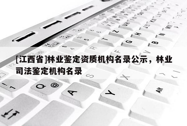 [江西省]林业鉴定资质机构名录公示，林业司法鉴定机构名录