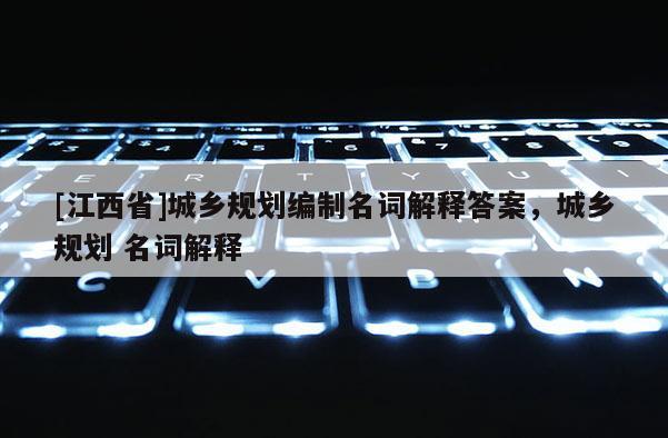 [江西省]城乡规划编制名词解释答案，城乡规划 名词解释