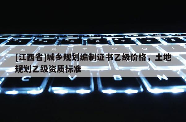 [江西省]城乡规划编制证书乙级价格，土地规划乙级资质标准