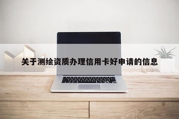 关于测绘资质办理信用卡好申请的信息