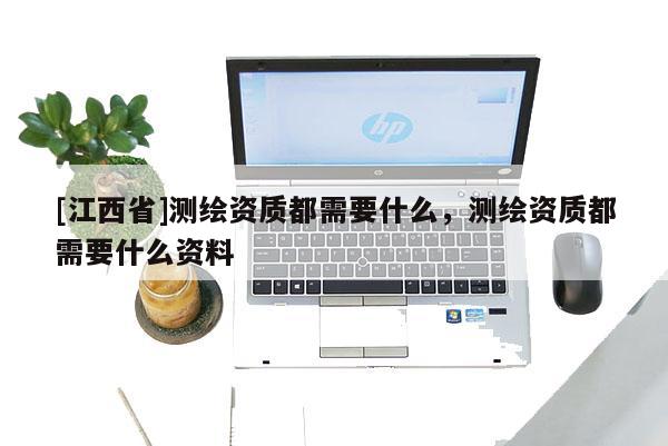 [江西省]测绘资质都需要什么，测绘资质都需要什么资料
