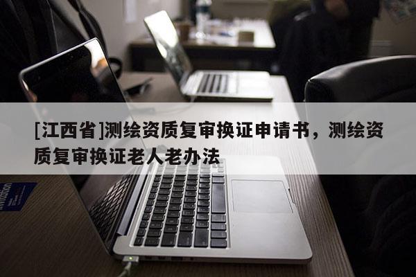 [江西省]测绘资质复审换证申请书，测绘资质复审换证老人老办法
