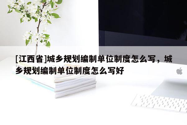 [江西省]城乡规划编制单位制度怎么写，城乡规划编制单位制度怎么写好