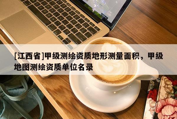 [江西省]甲级测绘资质地形测量面积，甲级地图测绘资质单位名录