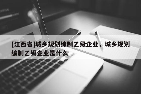 [江西省]城乡规划编制乙级企业，城乡规划编制乙级企业是什么