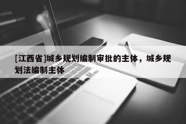 [江西省]城乡规划编制审批的主体，城乡规划法编制主体