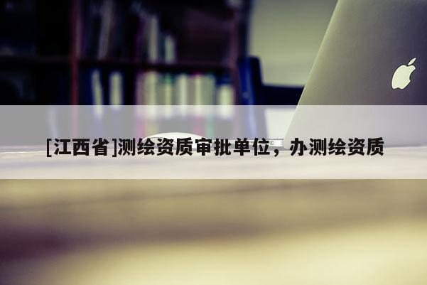 [江西省]测绘资质审批单位，办测绘资质