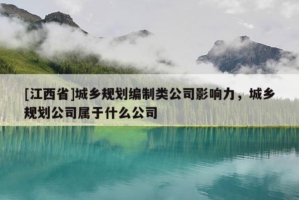 [江西省]城乡规划编制类公司影响力，城乡规划公司属于什么公司