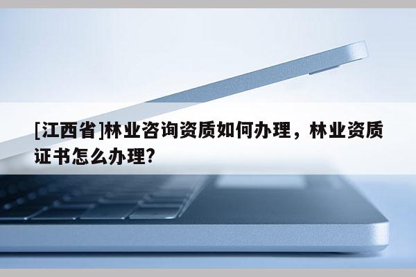 [江西省]林业咨询资质如何办理，林业资质证书怎么办理?