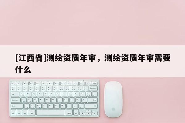 [江西省]测绘资质年审，测绘资质年审需要什么