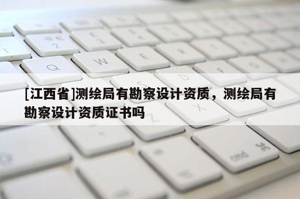 [江西省]测绘局有勘察设计资质，测绘局有勘察设计资质证书吗