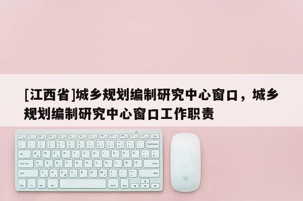 [江西省]城乡规划编制研究中心窗口，城乡规划编制研究中心窗口工作职责