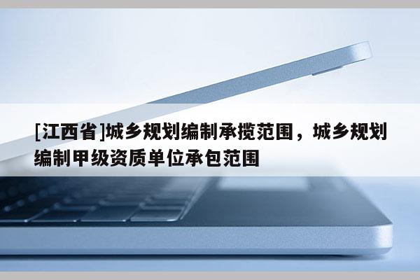 [江西省]城乡规划编制承揽范围，城乡规划编制甲级资质单位承包范围