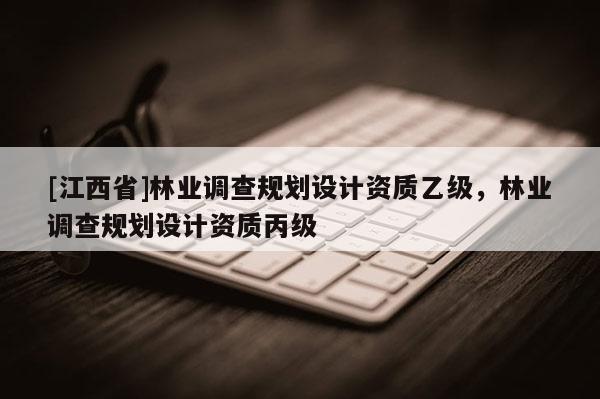 [江西省]林业调查规划设计资质乙级，林业调查规划设计资质丙级