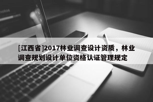 [江西省]2017林业调查设计资质，林业调查规划设计单位资格认证管理规定