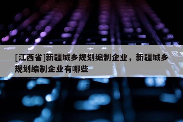 [江西省]新疆城乡规划编制企业，新疆城乡规划编制企业有哪些