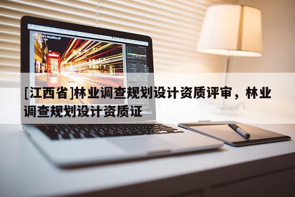 [江西省]林业调查规划设计资质评审，林业调查规划设计资质证