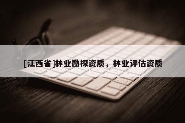 [江西省]林业勘探资质，林业评估资质