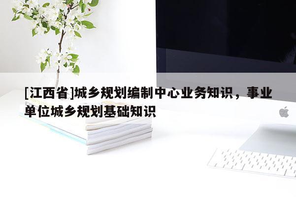 [江西省]城乡规划编制中心业务知识，事业单位城乡规划基础知识