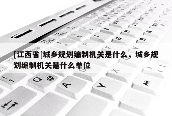 [江西省]城乡规划编制机关是什么，城乡规划编制机关是什么单位