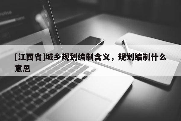 [江西省]城乡规划编制含义，规划编制什么意思