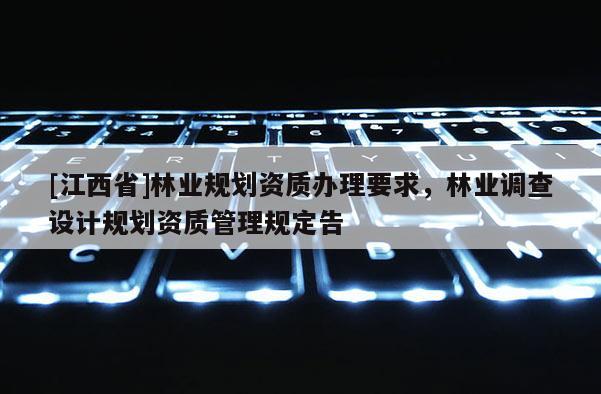 [江西省]林业规划资质办理要求，林业调查设计规划资质管理规定告