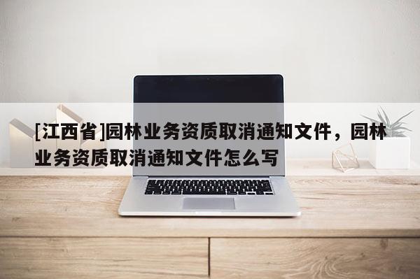 [江西省]园林业务资质取消通知文件，园林业务资质取消通知文件怎么写