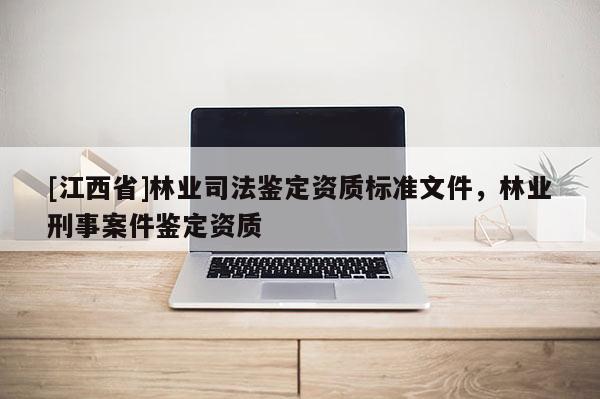 [江西省]林业司法鉴定资质标准文件，林业刑事案件鉴定资质