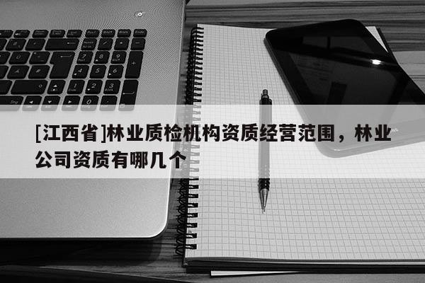 [江西省]林业质检机构资质经营范围，林业公司资质有哪几个