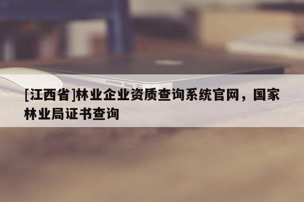 [江西省]林业企业资质查询系统官网，国家林业局证书查询