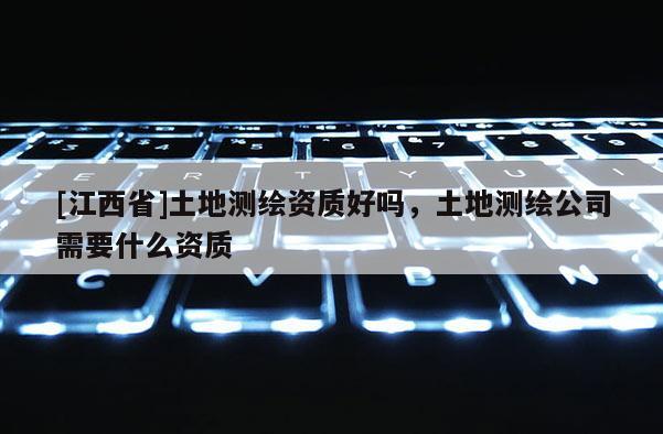 [江西省]土地测绘资质好吗，土地测绘公司需要什么资质