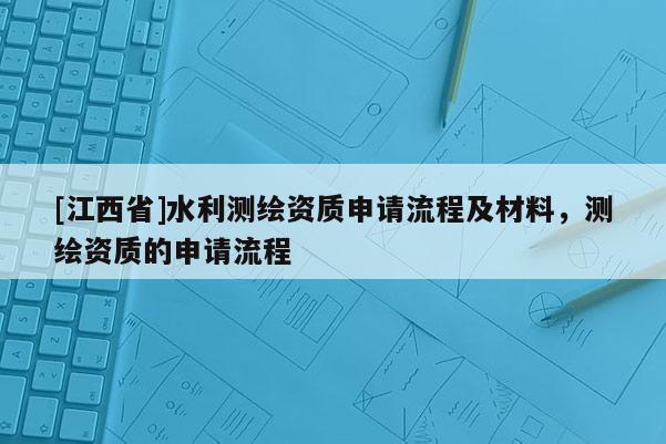 [江西省]水利测绘资质申请流程及材料，测绘资质的申请流程