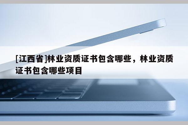 [江西省]林业资质证书包含哪些，林业资质证书包含哪些项目