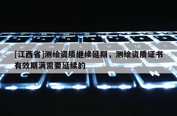 [江西省]测绘资质继续延期，测绘资质证书有效期满需要延续的