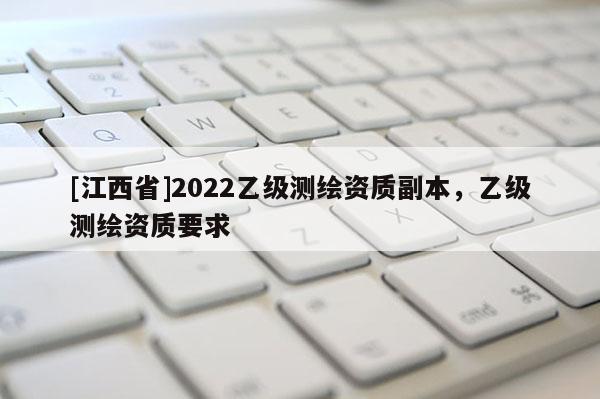 [江西省]2022乙级测绘资质副本，乙级测绘资质要求