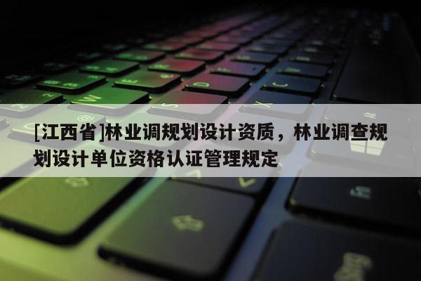 [江西省]林业调规划设计资质，林业调查规划设计单位资格认证管理规定