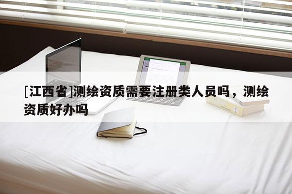 [江西省]测绘资质需要注册类人员吗，测绘资质好办吗